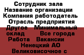 Сотрудник зала › Название организации ­ Компания-работодатель › Отрасль предприятия ­ Другое › Минимальный оклад ­ 1 - Все города Работа » Вакансии   . Ненецкий АО,Великовисочное с.